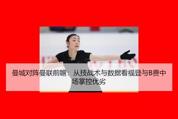 曼城对阵曼联前瞻：从技战术与数据看福登与B费中场掌控优劣