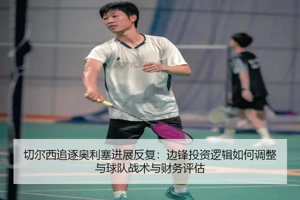 qie-er-xi-zhui-zhu-ao-li-sai-jin-zhan-fan-fu-bian-feng-tou-zi-luo-ji-ru-he-tiao-zheng-yu-qiu-dui-zhan-shu-yu-cai-wu-2-638.jpg
