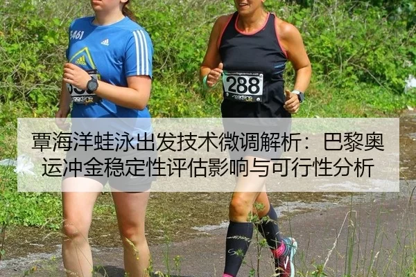 覃海洋蛙泳出发技术微调解析：巴黎奥运冲金稳定性评估影响与可行性分析