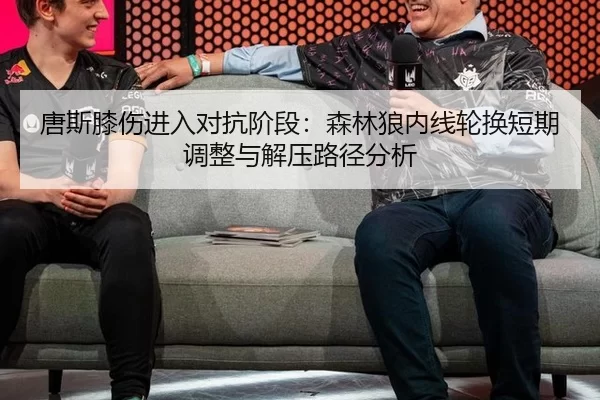 唐斯膝伤进入对抗阶段：森林狼内线轮换短期调整与解压路径分析