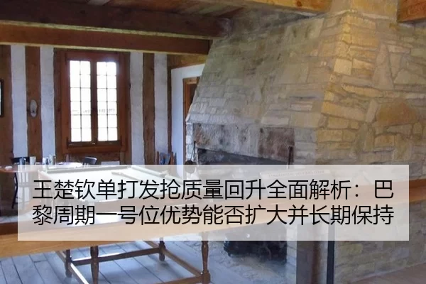 王楚钦单打发抢质量回升全面解析：巴黎周期一号位优势能否扩大并长期保持