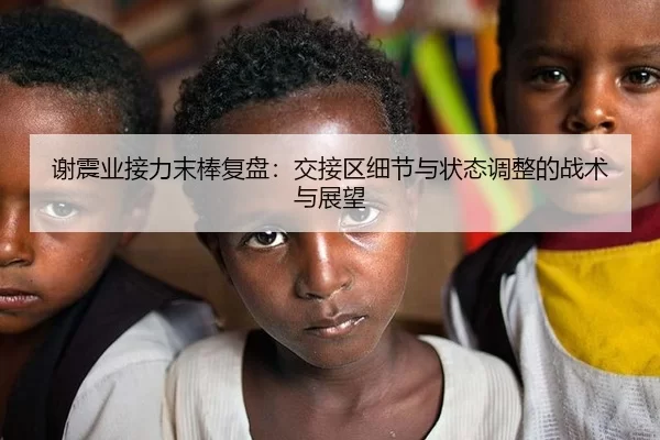 谢震业接力末棒复盘：交接区细节与状态调整的战术与展望