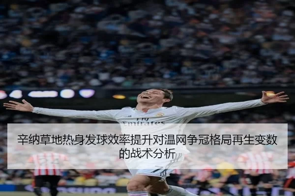 辛纳草地热身发球效率提升对温网争冠格局再生变数的战术分析