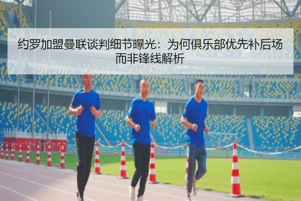 约罗加盟曼联谈判细节曝光：为何俱乐部优先补后场而非锋线解析