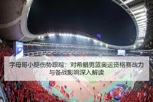 字母哥小腿伤势跟踪：对希腊男篮奥运资格赛战力与备战影响深入解读